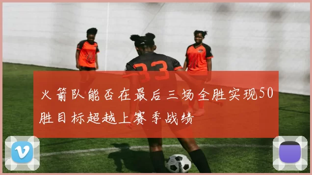 火箭队能否在最后三场全胜实现50胜目标超越上赛季战绩