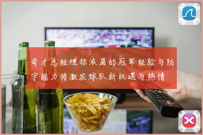 奇才总经理称浓眉的冠军经验与防守能力将激发球队新机遇与热情