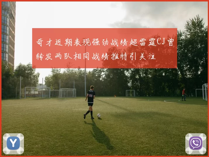 奇才近期表现强劲战绩超雷霆CJ曾转发两队相同战绩推特引关注