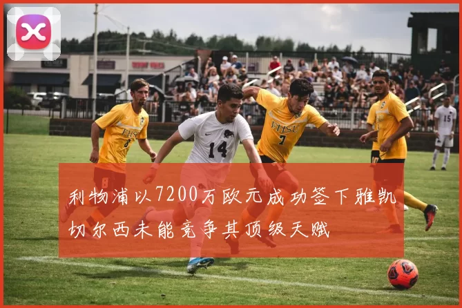 利物浦以7200万欧元成功签下雅凯切尔西未能竞争其顶级天赋