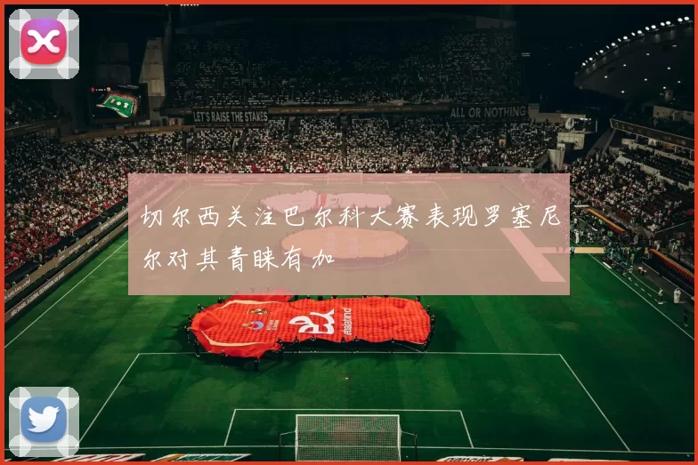 切尔西关注巴尔科大赛表现罗塞尼尔对其青睐有加