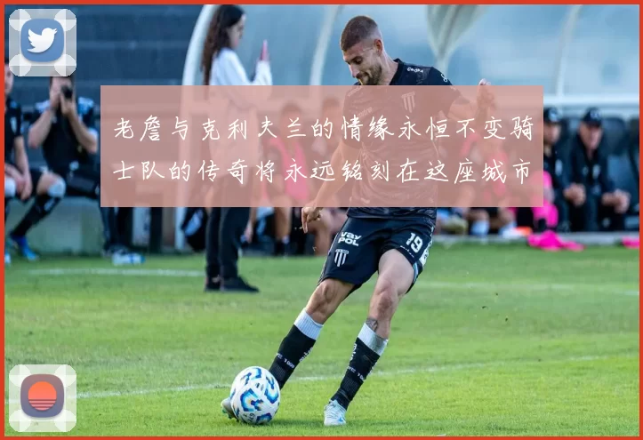 老詹与克利夫兰的情缘永恒不变骑士队的传奇将永远铭刻在这座城市