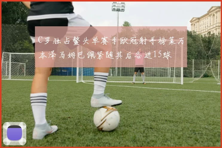 C罗独占鳌头单赛季欧冠射手榜莱万本泽马姆巴佩紧随其后各进15球