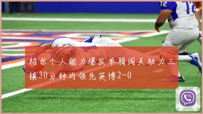 绍尔个人能力爆发单骑闯关助力三镇30分钟内领先英博2-0
