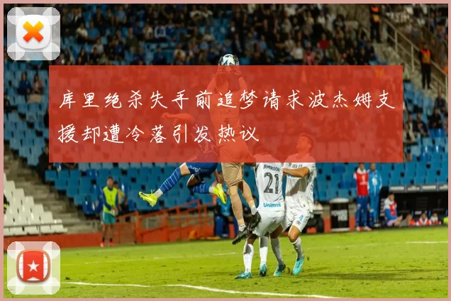 库里绝杀失手前追梦请求波杰姆支援却遭冷落引发热议