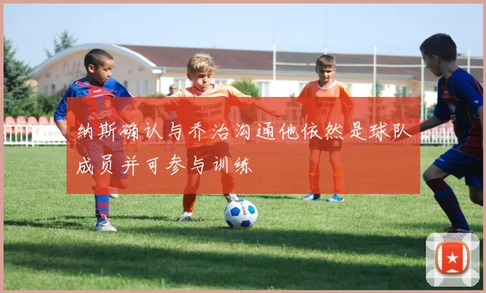 纳斯确认与乔治沟通他依然是球队成员并可参与训练