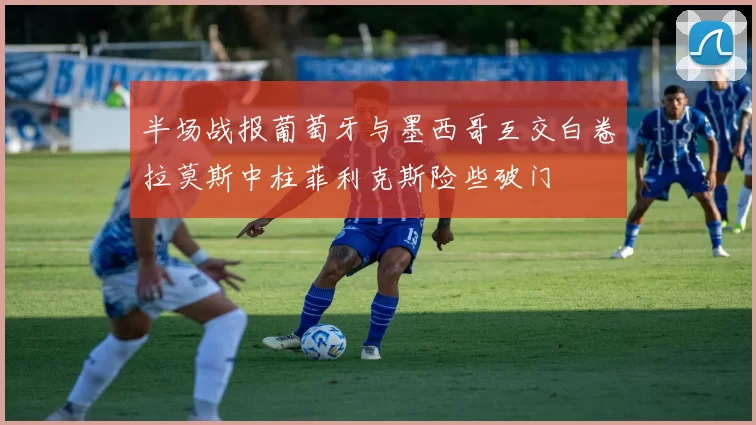 半场战报葡萄牙与墨西哥互交白卷拉莫斯中柱菲利克斯险些破门