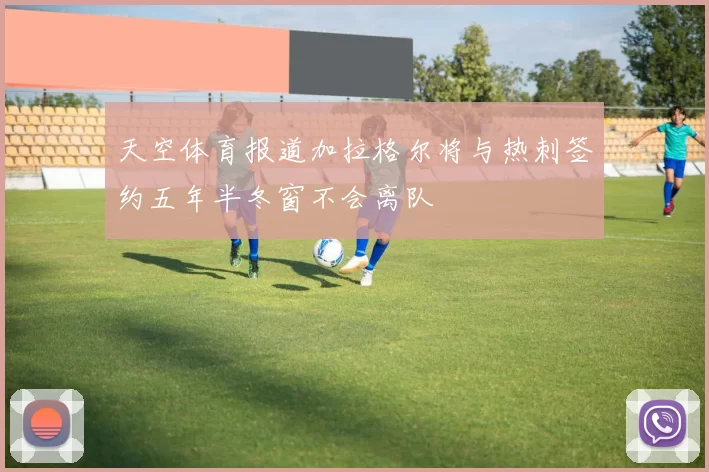天空体育报道加拉格尔将与热刺签约五年半冬窗不会离队