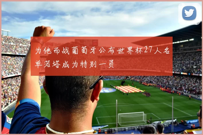 为他而战葡萄牙公布世界杯27人名单若塔成为特别一员