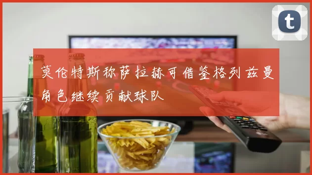 莫伦特斯称萨拉赫可借鉴格列兹曼角色继续贡献球队