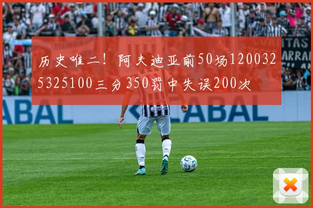 历史唯二！阿夫迪亚前50场1200325325100三分350罚中失误200次