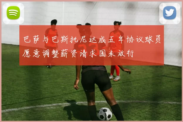 巴萨与巴斯托尼达成五年协议球员愿意调整薪资请求国米放行