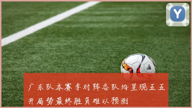 广东队本赛季对阵各队均呈现五五开局势最终胜负难以预测