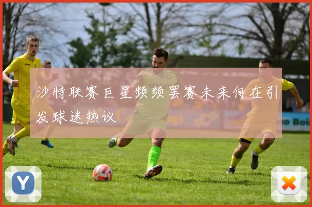 沙特联赛巨星频频罢赛未来何在引发球迷热议