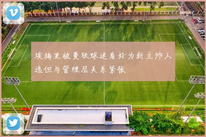 埃梅里被曼联球迷看好为新主帅人选但与管理层关系紧张