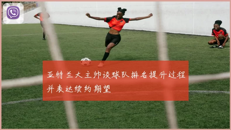亚特兰大主帅谈球队排名提升过程并表达续约期望